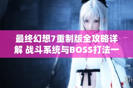最终幻想7重制版全攻略详解 战斗系统与BOSS打法一网打尽