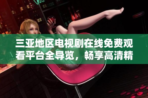 三亚地区电视剧在线免费观看平台全导览，畅享高清精彩剧集