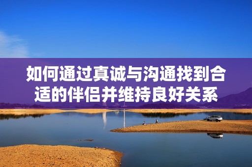 如何通过真诚与沟通找到合适的伴侣并维持良好关系