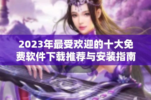 2023年最受欢迎的十大免费软件下载推荐与安装指南