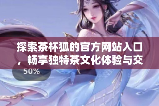 探索茶杯狐的官方网站入口，畅享独特茶文化体验与交流