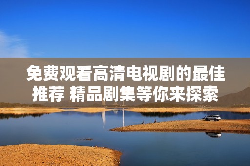 免费观看高清电视剧的最佳推荐 精品剧集等你来探索