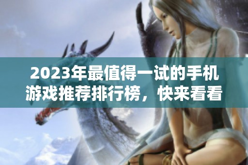 2023年最值得一试的手机游戏推荐排行榜，快来看看有哪些精彩游戏！
