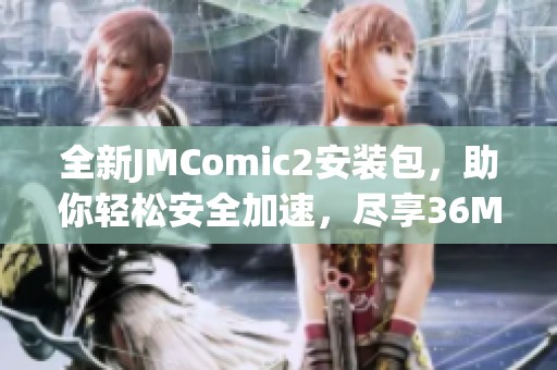 全新JMComic2安装包，助你轻松安全加速，尽享36MB的高速体验