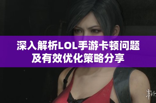 深入解析LOL手游卡顿问题及有效优化策略分享