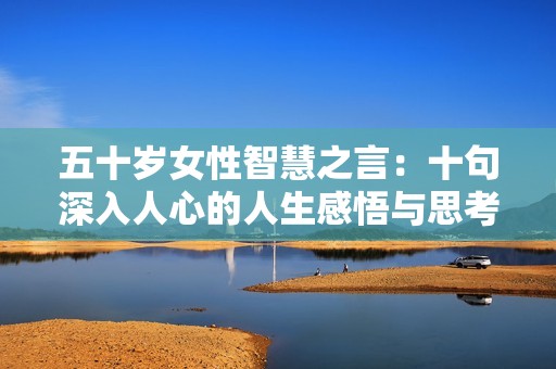 五十岁女性智慧之言：十句深入人心的人生感悟与思考