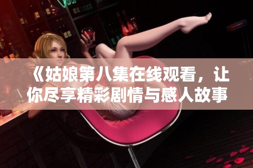 《姑娘第八集在线观看，让你尽享精彩剧情与感人故事》