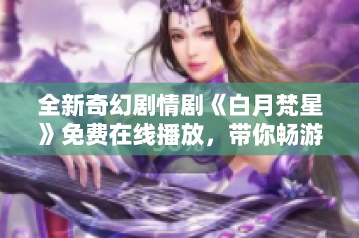 全新奇幻剧情剧《白月梵星》免费在线播放，带你畅游梦幻世界