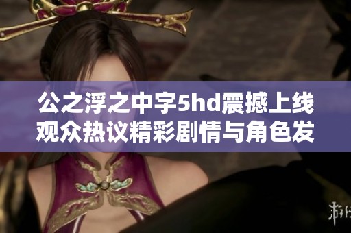 公之浮之中字5hd震撼上线观众热议精彩剧情与角色发展