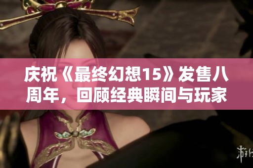庆祝《最终幻想15》发售八周年，回顾经典瞬间与玩家心声