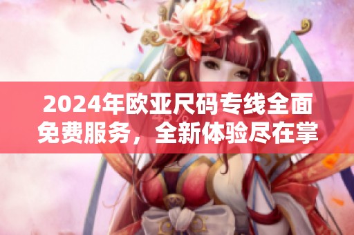 2024年欧亚尺码专线全面免费服务，全新体验尽在掌握