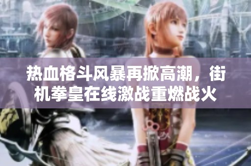 热血格斗风暴再掀高潮，街机拳皇在线激战重燃战火