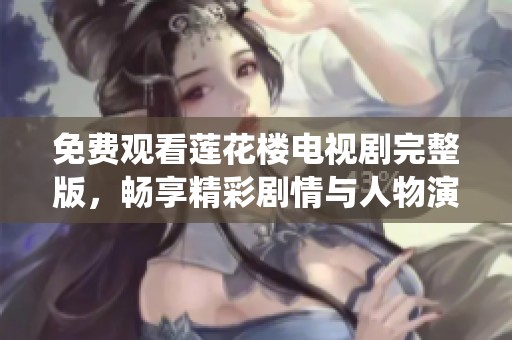 免费观看莲花楼电视剧完整版，畅享精彩剧情与人物演绎