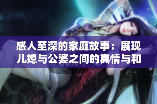 感人至深的家庭故事：展现儿媳与公婆之间的真情与和谐