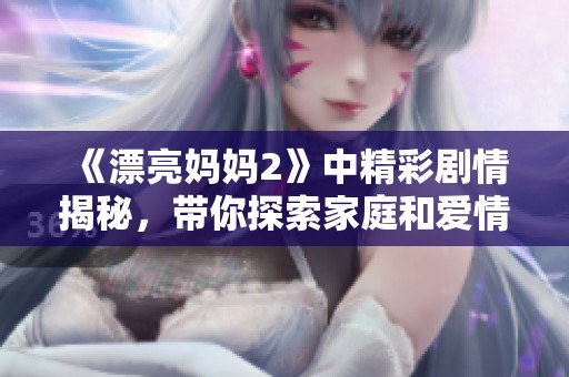 《漂亮妈妈2》中精彩剧情揭秘，带你探索家庭和爱情的真实故事