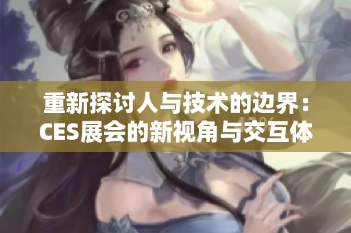 重新探讨人与技术的边界：CES展会的新视角与交互体验