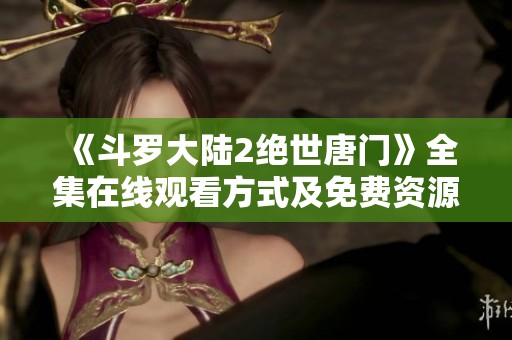 《斗罗大陆2绝世唐门》全集在线观看方式及免费资源汇总