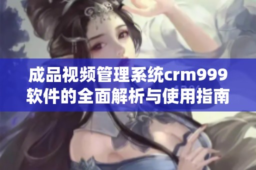 成品视频管理系统crm999软件的全面解析与使用指南