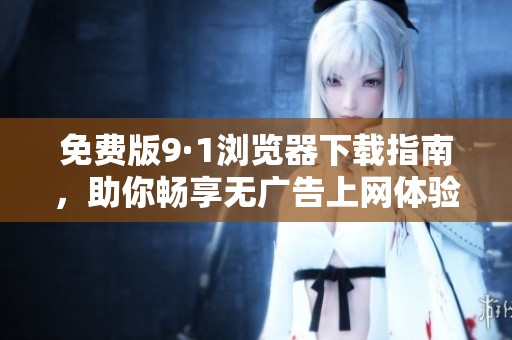 免费版9·1浏览器下载指南，助你畅享无广告上网体验