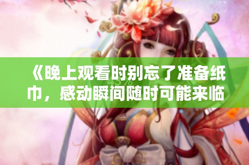 《晚上观看时别忘了准备纸巾，感动瞬间随时可能来临》
