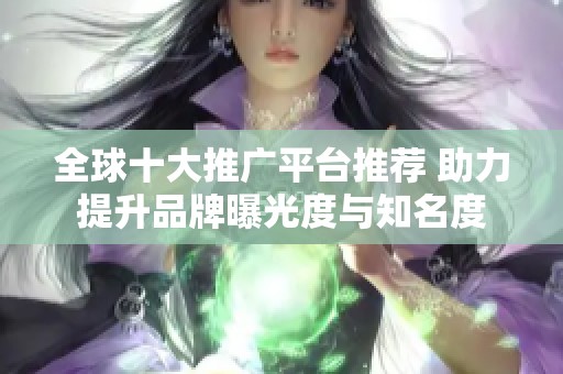 全球十大推广平台推荐 助力提升品牌曝光度与知名度