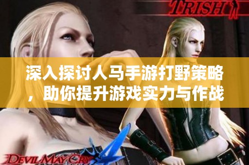 深入探讨人马手游打野策略，助你提升游戏实力与作战效率