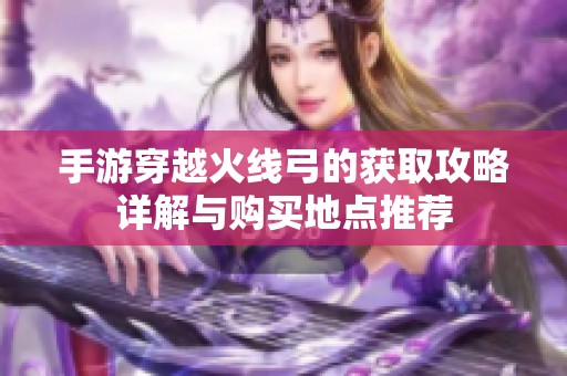 手游穿越火线弓的获取攻略详解与购买地点推荐