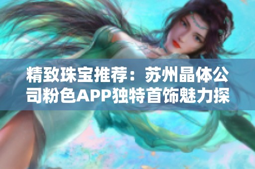 精致珠宝推荐：苏州晶体公司粉色APP独特首饰魅力探索
