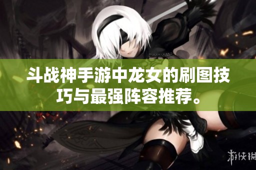 斗战神手游中龙女的刷图技巧与最强阵容推荐。
