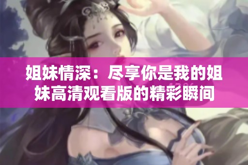 姐妹情深：尽享你是我的姐妹高清观看版的精彩瞬间