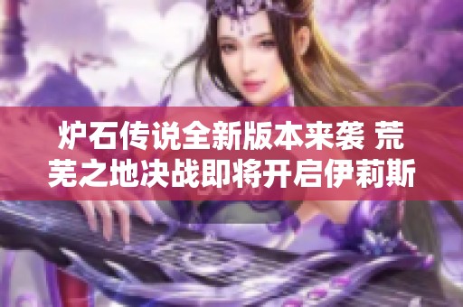 炉石传说全新版本来袭 荒芜之地决战即将开启伊莉斯引领新篇章