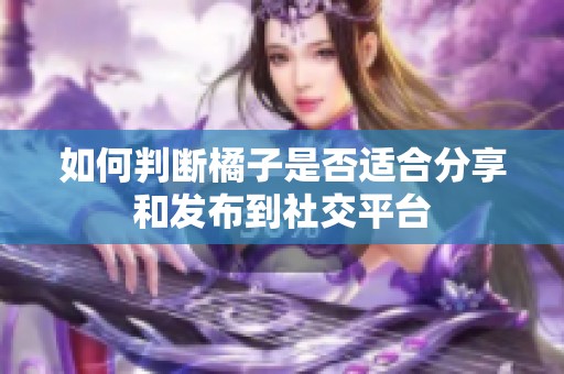 如何判断橘子是否适合分享和发布到社交平台