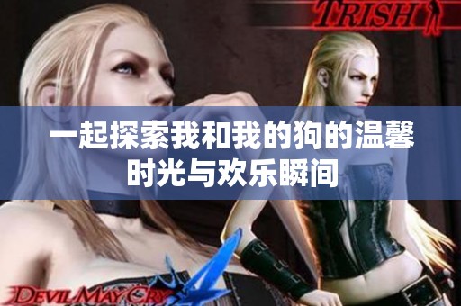 一起探索我和我的狗的温馨时光与欢乐瞬间