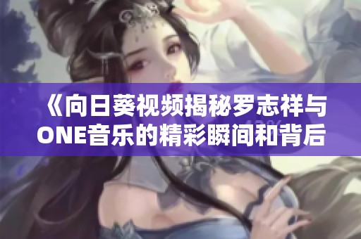 《向日葵视频揭秘罗志祥与ONE音乐的精彩瞬间和背后故事》