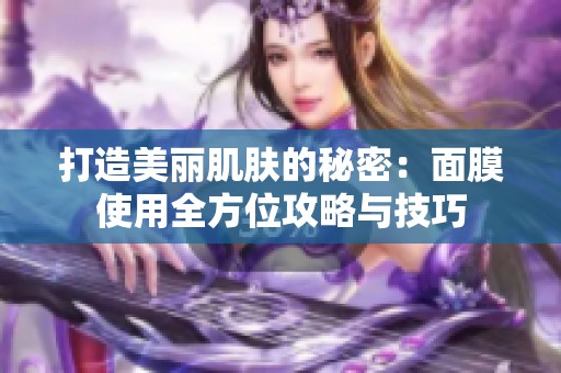 打造美丽肌肤的秘密：面膜使用全方位攻略与技巧