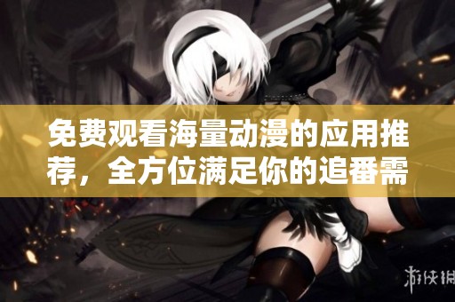 免费观看海量动漫的应用推荐，全方位满足你的追番需求
