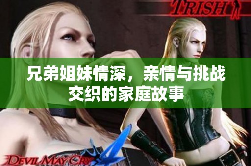 兄弟姐妹情深，亲情与挑战交织的家庭故事