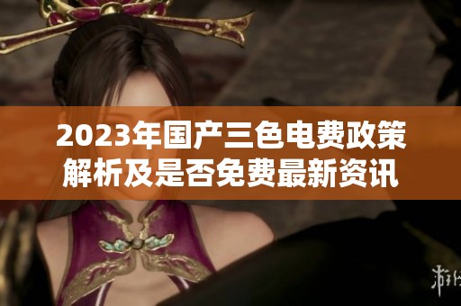 2023年国产三色电费政策解析及是否免费最新资讯