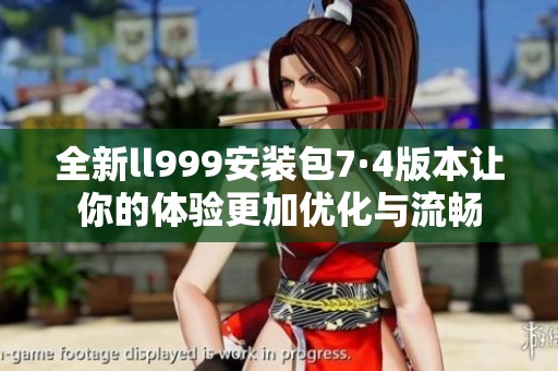 全新ll999安装包7·4版本让你的体验更加优化与流畅