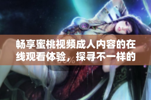 畅享蜜桃视频成人内容的在线观看体验，探寻不一样的视觉盛宴