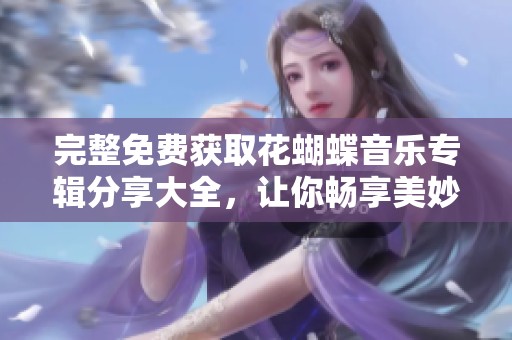 完整免费获取花蝴蝶音乐专辑分享大全，让你畅享美妙旋律