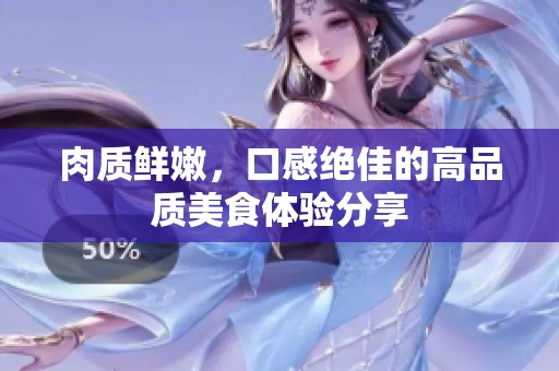 肉质鲜嫩，口感绝佳的高品质美食体验分享