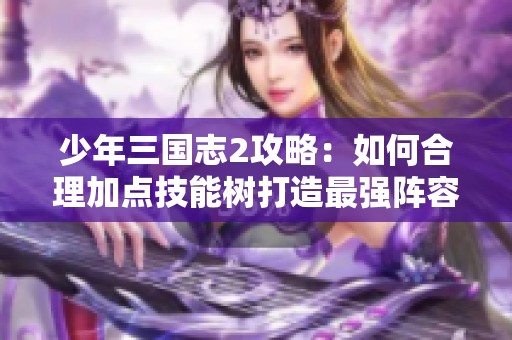 少年三国志2攻略：如何合理加点技能树打造最强阵容