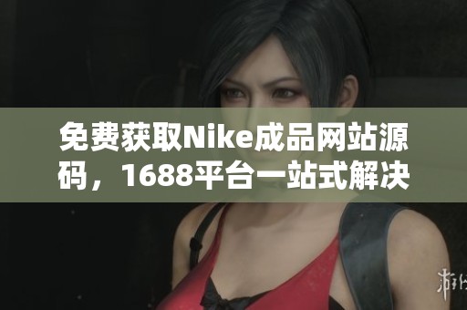 免费获取Nike成品网站源码，1688平台一站式解决方案