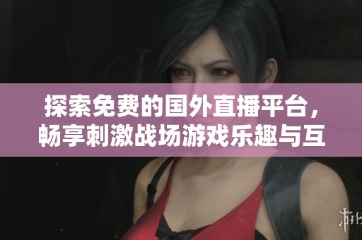 探索免费的国外直播平台，畅享刺激战场游戏乐趣与互动体验