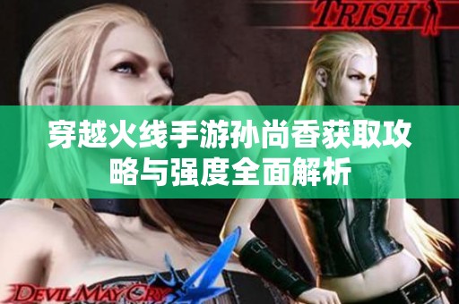 穿越火线手游孙尚香获取攻略与强度全面解析
