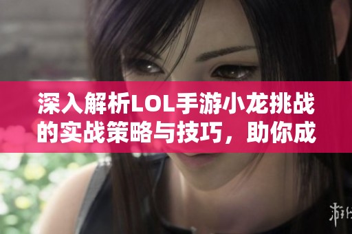 深入解析LOL手游小龙挑战的实战策略与技巧，助你成功击败小龙