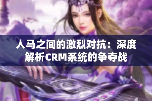 人马之间的激烈对抗：深度解析CRM系统的争夺战
