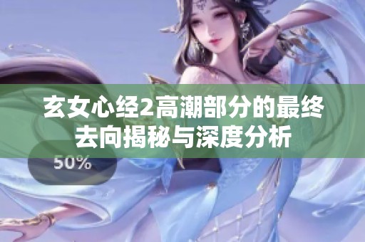 玄女心经2高潮部分的最终去向揭秘与深度分析