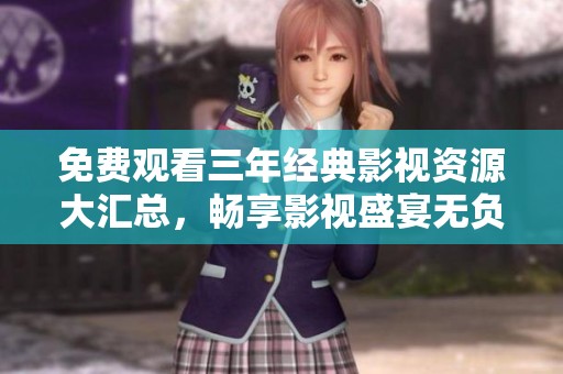 免费观看三年经典影视资源大汇总，畅享影视盛宴无负担